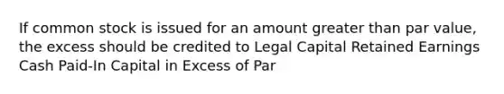 If common stock is issued for an amount greater than par value, the excess should be credited to Legal Capital Retained Earnings Cash Paid-In Capital in Excess of Par