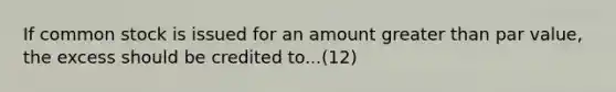 If common stock is issued for an amount greater than par value, the excess should be credited to...(12)