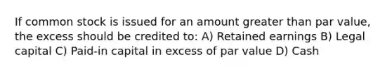 If common stock is issued for an amount greater than par value, the excess should be credited to: A) Retained earnings B) Legal capital C) Paid-in capital in excess of par value D) Cash