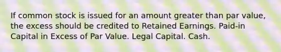 If common stock is issued for an amount <a href='https://www.questionai.com/knowledge/ktgHnBD4o3-greater-than' class='anchor-knowledge'>greater than</a> par value, the excess should be credited to Retained Earnings. Paid-in Capital in Excess of Par Value. Legal Capital. Cash.