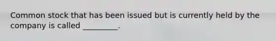 Common stock that has been issued but is currently held by the company is called _________.