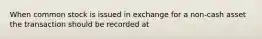 When common stock is issued in exchange for a non-cash asset the transaction should be recorded at