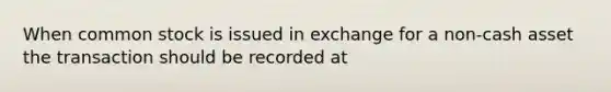 When common stock is issued in exchange for a non-cash asset the transaction should be recorded at