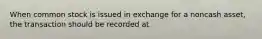 When common stock is issued in exchange for a noncash asset, the transaction should be recorded at