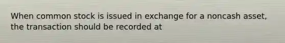 When common stock is issued in exchange for a noncash asset, the transaction should be recorded at