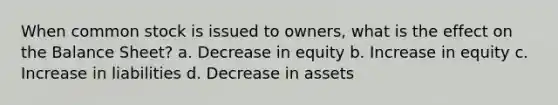 When common stock is issued to owners, what is the effect on the Balance Sheet? a. Decrease in equity b. Increase in equity c. Increase in liabilities d. Decrease in assets