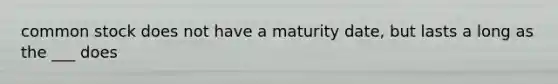 common stock does not have a maturity date, but lasts a long as the ___ does