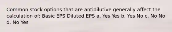 Common stock options that are antidilutive generally affect the calculation of: Basic EPS Diluted EPS a. Yes Yes b. Yes No c. No No d. No Yes