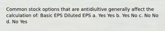 Common stock options that are antidiultive generally affect the calculation of: Basic EPS Diluted EPS a. Yes Yes b. Yes No c. No No d. No Yes