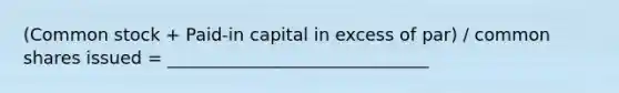 (Common stock + Paid-in capital in excess of par) / common shares issued = ______________________________