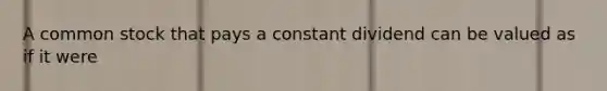 A common stock that pays a constant dividend can be valued as if it were