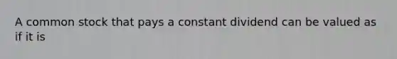 A common stock that pays a constant dividend can be valued as if it is