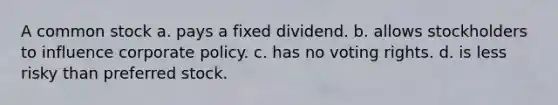 A common stock a. pays a fixed dividend. b. allows stockholders to influence corporate policy. c. has no voting rights. d. is less risky than preferred stock.