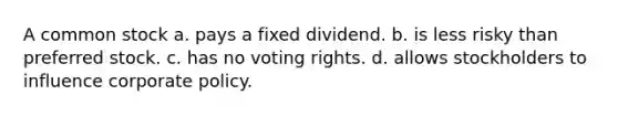 A common stock a. pays a fixed dividend. b. is less risky than preferred stock. c. has no voting rights. d. allows stockholders to influence corporate policy.