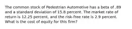 The common stock of Pedestrian Automotive has a beta of .89 and a standard deviation of 15.8 percent. The market rate of return is 12.25 percent, and the risk-free rate is 2.9 percent. What is the cost of equity for this firm?