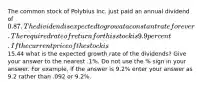 The common stock of Polybius Inc. just paid an annual dividend of 0.87 . The dividend is expected to grow at a constant rate forever. The required rate of return for this stock is 9.9 percent. If the current price of the stock is 15.44 what is the expected growth rate of the dividends? Give your answer to the nearest .1%. Do not use the % sign in your answer. For example, if the answer is 9.2% enter your answer as 9.2 rather than .092 or 9.2%.