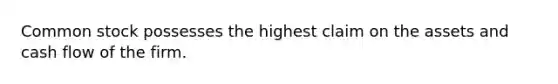 Common stock possesses the highest claim on the assets and cash flow of the firm.