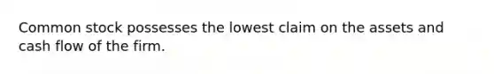 Common stock possesses the lowest claim on the assets and cash flow of the firm.