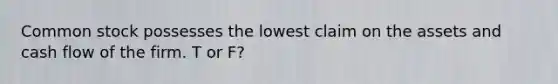 Common stock possesses the lowest claim on the assets and cash flow of the firm. T or F?