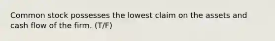 Common stock possesses the lowest claim on the assets and cash flow of the firm. (T/F)