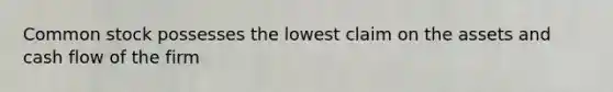 Common stock possesses the lowest claim on the assets and cash flow of the firm