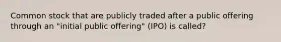 Common stock that are publicly traded after a public offering through an "initial public offering" (IPO) is called?