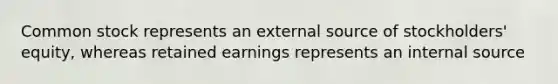 Common stock represents an external source of stockholders' equity, whereas retained earnings represents an internal source