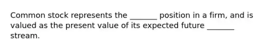 Common stock represents the _______ position in a firm, and is valued as the present value of its expected future _______ stream.