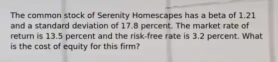 The common stock of Serenity Homescapes has a beta of 1.21 and a standard deviation of 17.8 percent. The market rate of return is 13.5 percent and the risk-free rate is 3.2 percent. What is the cost of equity for this firm?