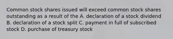 Common stock shares issued will exceed common stock shares outstanding as a result of the A. declaration of a stock dividend B. declaration of a stock split C. payment in full of subscribed stock D. purchase of treasury stock