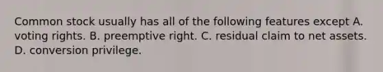 Common stock usually has all of the following features except A. voting rights. B. preemptive right. C. residual claim to net assets. D. conversion privilege.