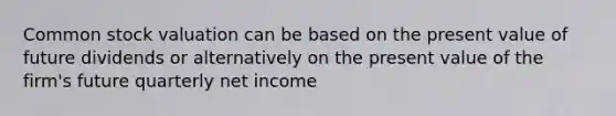 Common stock valuation can be based on the present value of future dividends or alternatively on the present value of the firm's future quarterly net income