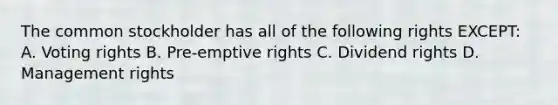 The common stockholder has all of the following rights EXCEPT: A. Voting rights B. Pre-emptive rights C. Dividend rights D. Management rights