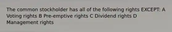 The common stockholder has all of the following rights EXCEPT: A Voting rights B Pre-emptive rights C Dividend rights D Management rights