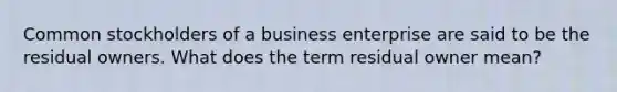 Common stockholders of a business enterprise are said to be the residual owners. What does the term residual owner mean?