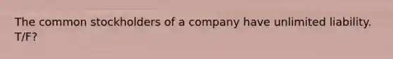 The common stockholders of a company have unlimited liability. T/F?