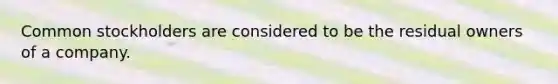 Common stockholders are considered to be the residual owners of a company.