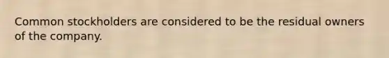 Common stockholders are considered to be the residual owners of the company.