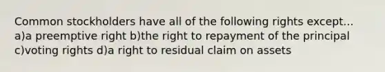 Common stockholders have all of the following rights except... a)a preemptive right b)the right to repayment of the principal c)voting rights d)a right to residual claim on assets