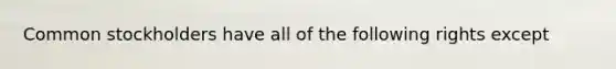 Common stockholders have all of the following rights except
