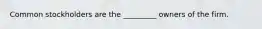 Common stockholders are the _________ owners of the firm.