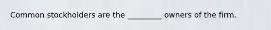Common stockholders are the _________ owners of the firm.