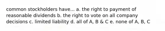 common stockholders have... a. the right to payment of reasonable dividends b. the right to vote on all company decisions c. limited liability d. all of A, B & C e. none of A, B, C