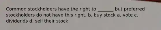 Common stockholders have the right to _______ but preferred stockholders do not have this right. b. buy stock a. vote c. dividends d. sell their stock