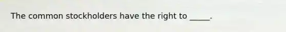 The common stockholders have the right to _____.​