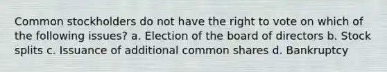 Common stockholders do not have the right to vote on which of the following issues? a. Election of the board of directors b. Stock splits c. Issuance of additional common shares d. Bankruptcy