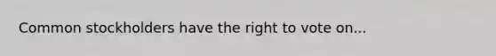 Common stockholders have the right to vote on...