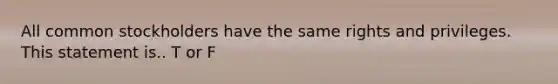 All common stockholders have the same rights and privileges. This statement is.. T or F