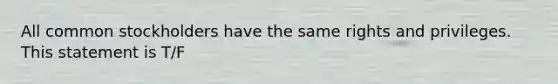 All common stockholders have the same rights and privileges. This statement is T/F