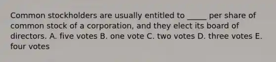 Common stockholders are usually entitled to _____ per share of common stock of a corporation, and they elect its board of directors. A. five votes B. one vote C. two votes D. three votes E. four votes